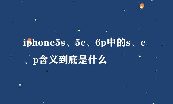 iphone5s、5c、6p中的s、c、p含义到底是什么