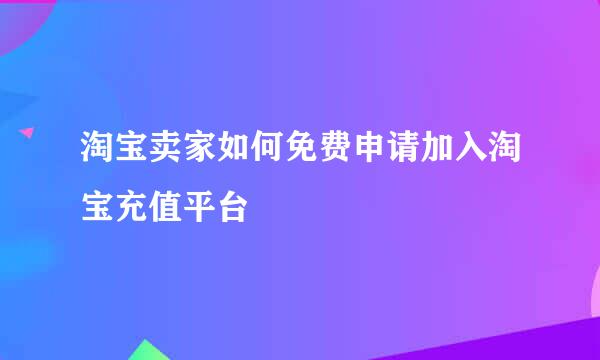 淘宝卖家如何免费申请加入淘宝充值平台