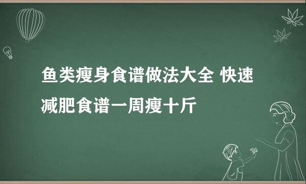 鱼类瘦身食谱做法大全 快速减肥食谱一周瘦十斤