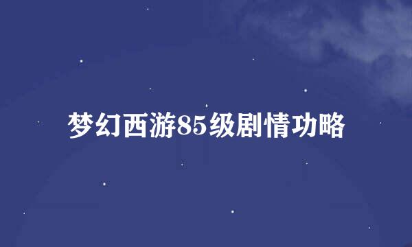 梦幻西游85级剧情功略