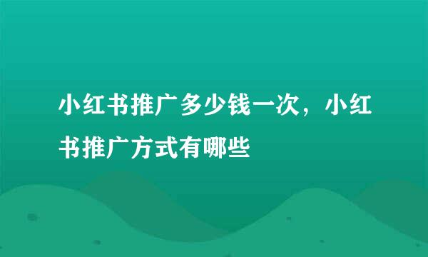 小红书推广多少钱一次，小红书推广方式有哪些