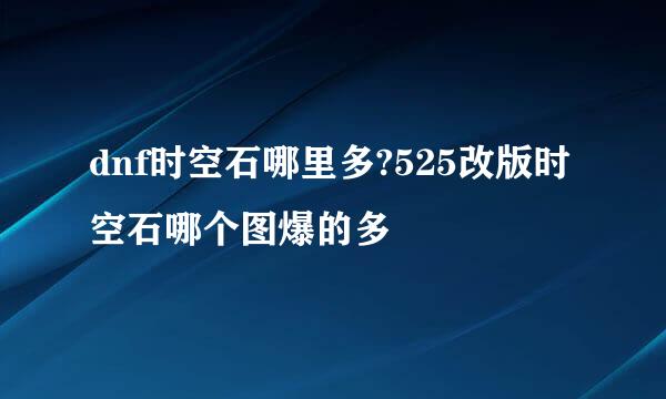dnf时空石哪里多?525改版时空石哪个图爆的多