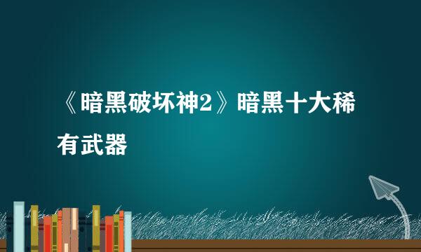 《暗黑破坏神2》暗黑十大稀有武器