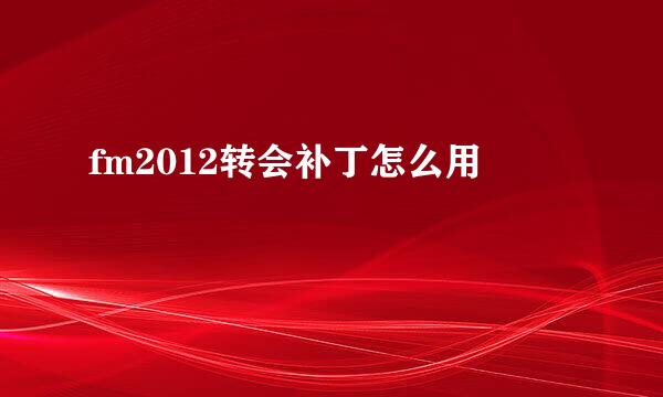 fm2012转会补丁怎么用