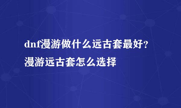 dnf漫游做什么远古套最好？漫游远古套怎么选择