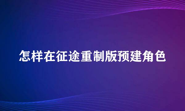 怎样在征途重制版预建角色