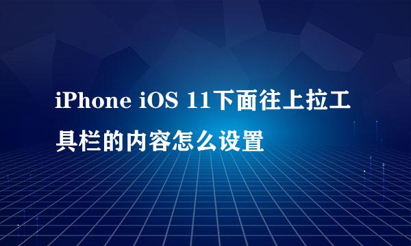 iPhone iOS 11下面往上拉工具栏的内容怎么设置