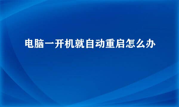电脑一开机就自动重启怎么办