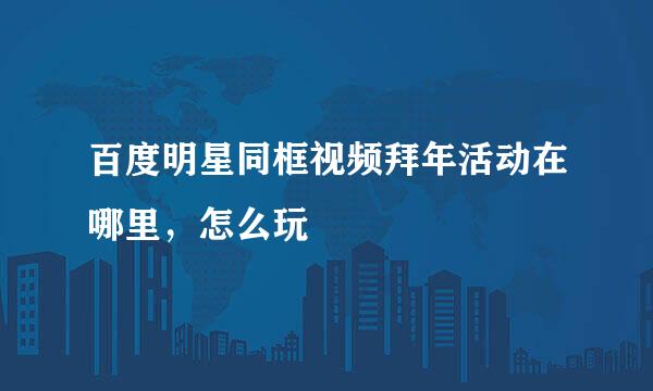 百度明星同框视频拜年活动在哪里，怎么玩