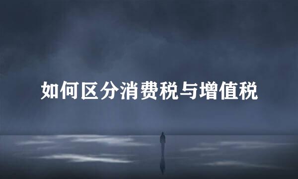 如何区分消费税与增值税