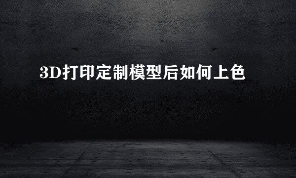 3D打印定制模型后如何上色