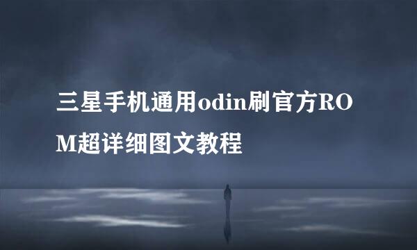 三星手机通用odin刷官方ROM超详细图文教程