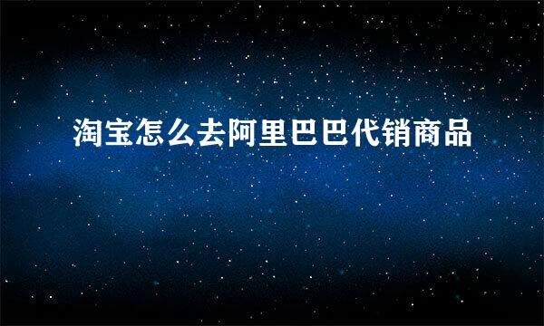淘宝怎么去阿里巴巴代销商品