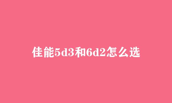 佳能5d3和6d2怎么选
