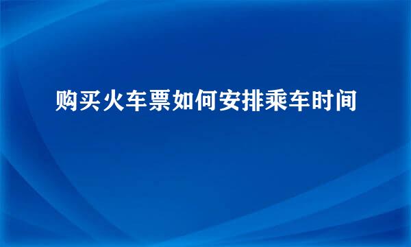 购买火车票如何安排乘车时间