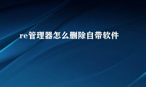 re管理器怎么删除自带软件