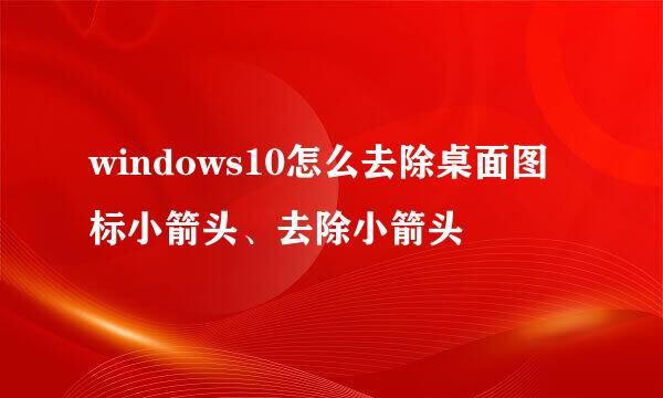 windows10怎么去除桌面图标小箭头、去除小箭头