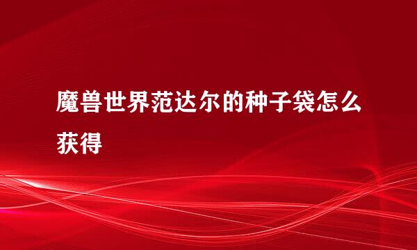 魔兽世界范达尔的种子袋怎么获得