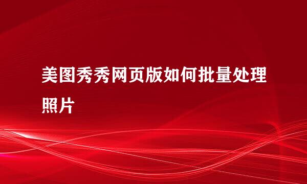 美图秀秀网页版如何批量处理照片
