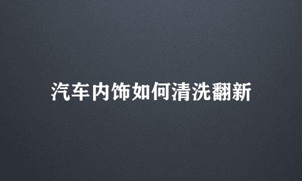 汽车内饰如何清洗翻新
