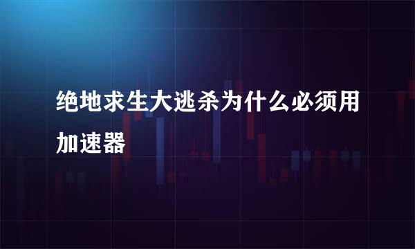 绝地求生大逃杀为什么必须用加速器