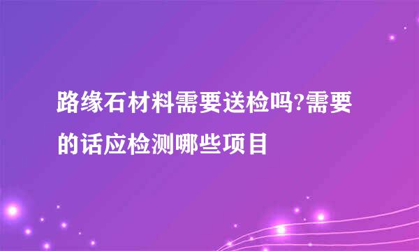 路缘石材料需要送检吗?需要的话应检测哪些项目