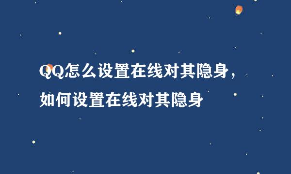 QQ怎么设置在线对其隐身，如何设置在线对其隐身