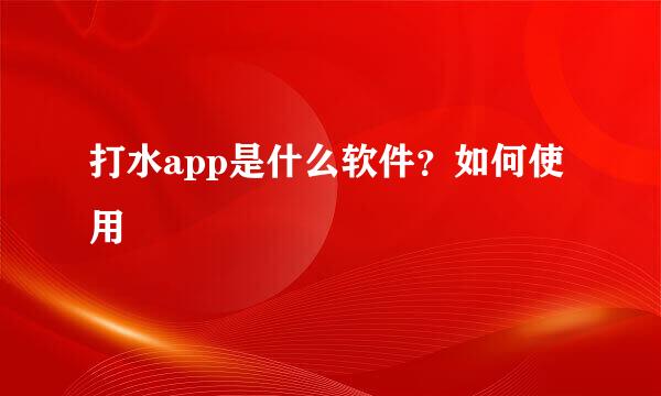 打水app是什么软件？如何使用