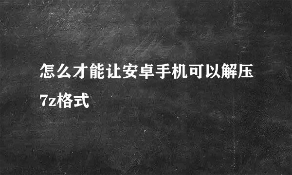 怎么才能让安卓手机可以解压7z格式