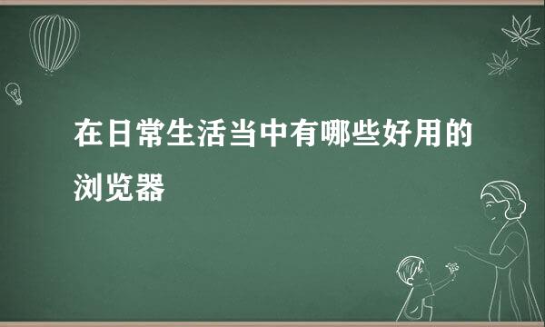 在日常生活当中有哪些好用的浏览器