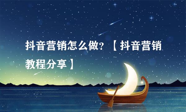 抖音营销怎么做？【抖音营销教程分享】