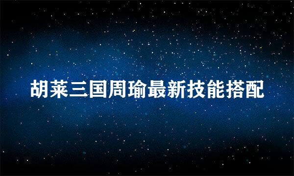 胡莱三国周瑜最新技能搭配