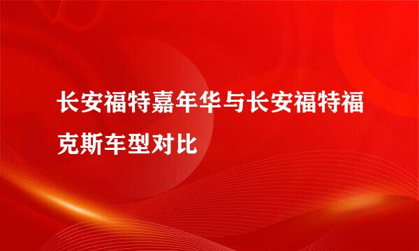 长安福特嘉年华与长安福特福克斯车型对比