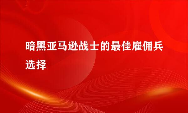 暗黑亚马逊战士的最佳雇佣兵选择
