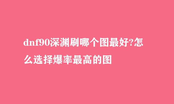 dnf90深渊刷哪个图最好?怎么选择爆率最高的图