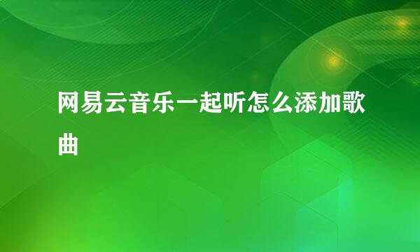网易云音乐一起听怎么添加歌曲