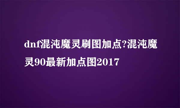 dnf混沌魔灵刷图加点?混沌魔灵90最新加点图2017
