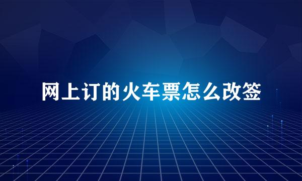 网上订的火车票怎么改签