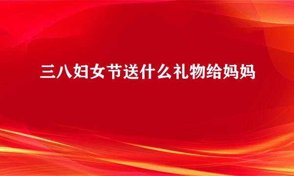 三八妇女节送什么礼物给妈妈