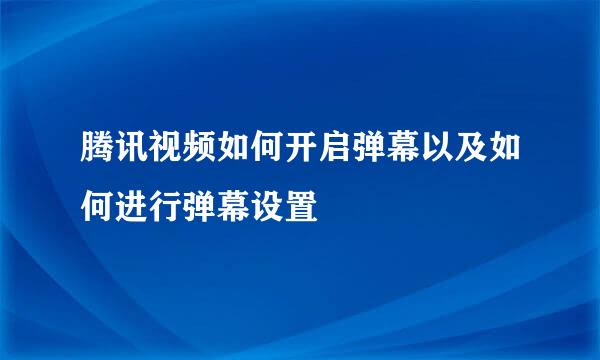 腾讯视频如何开启弹幕以及如何进行弹幕设置