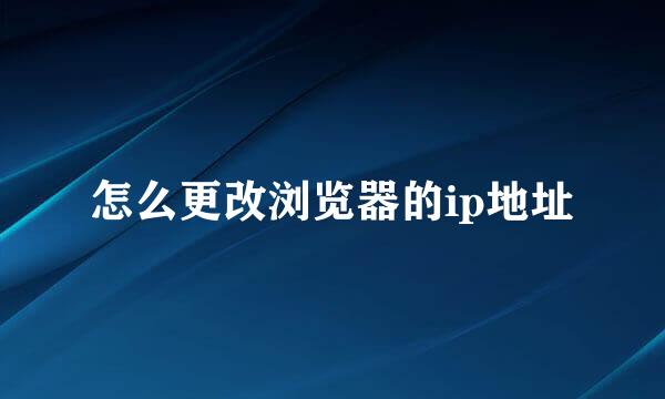 怎么更改浏览器的ip地址