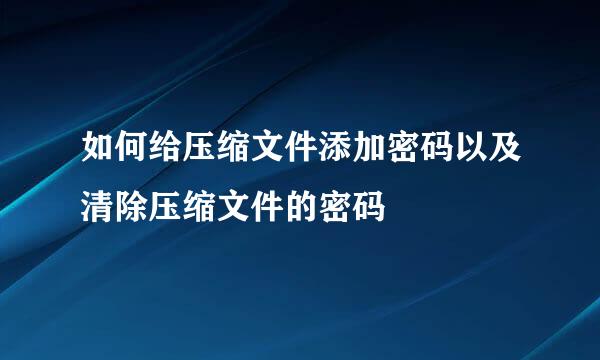 如何给压缩文件添加密码以及清除压缩文件的密码