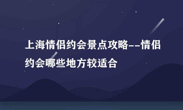 上海情侣约会景点攻略--情侣约会哪些地方较适合