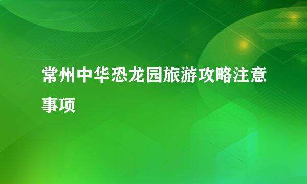 常州中华恐龙园旅游攻略注意事项