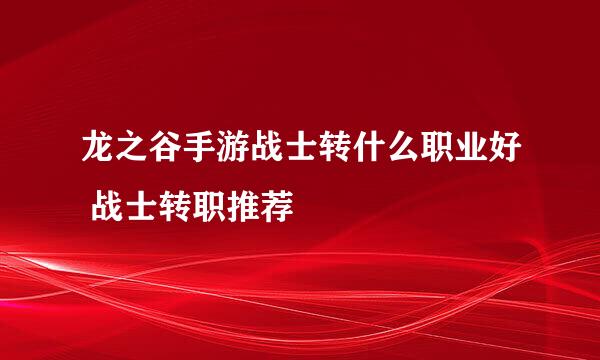 龙之谷手游战士转什么职业好 战士转职推荐