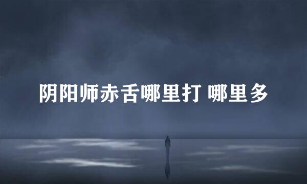 阴阳师赤舌哪里打 哪里多