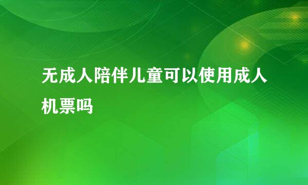 无成人陪伴儿童可以使用成人机票吗