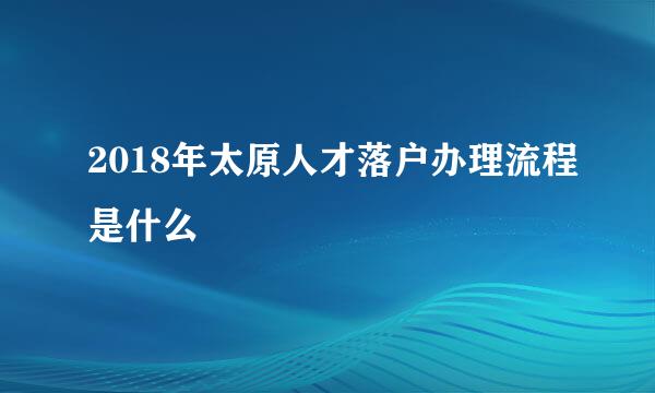 2018年太原人才落户办理流程是什么