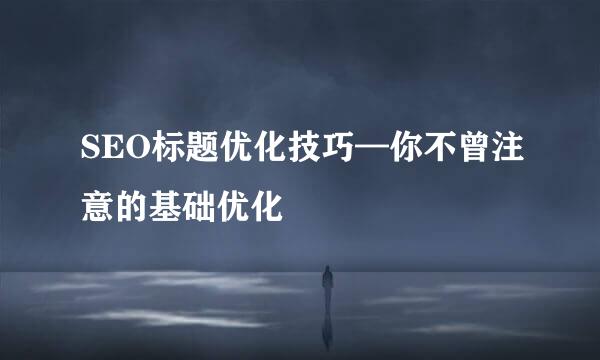 SEO标题优化技巧—你不曾注意的基础优化