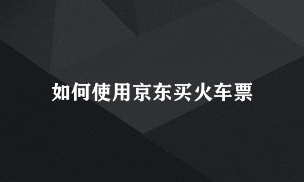 如何使用京东买火车票
